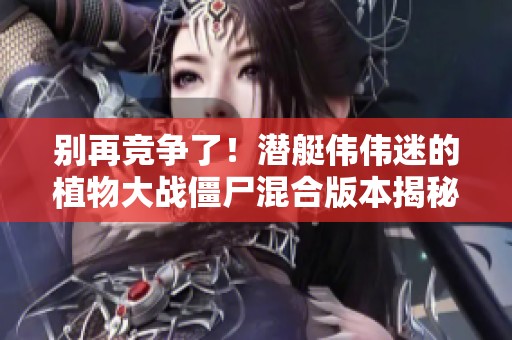 别再竞争了！潜艇伟伟迷的植物大战僵尸混合版本揭秘