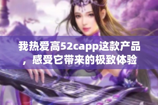 我热爱高52capp这款产品，感受它带来的极致体验