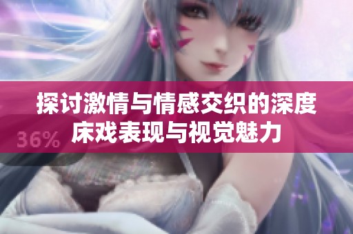 探讨激情与情感交织的深度床戏表现与视觉魅力