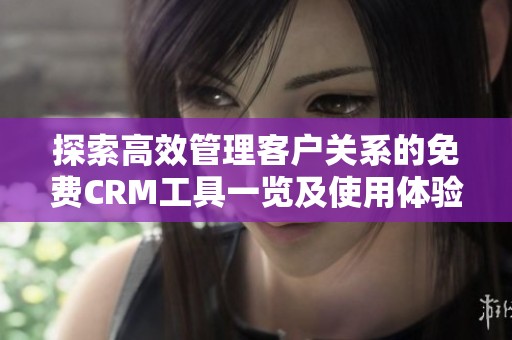 探索高效管理客户关系的免费CRM工具一览及使用体验
