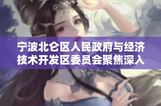 宁波北仑区人民政府与经济技术开发区委员会聚焦深入合作新局面