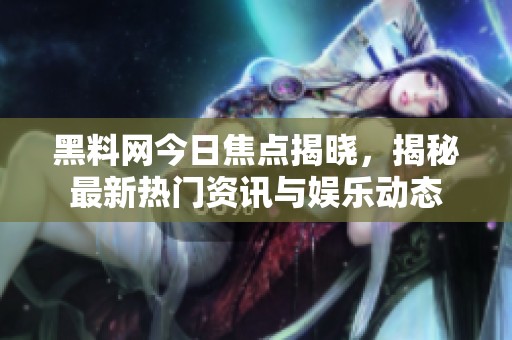 黑料网今日焦点揭晓，揭秘最新热门资讯与娱乐动态