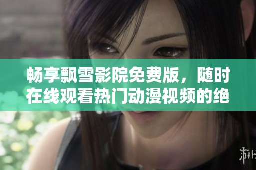畅享飘雪影院免费版，随时在线观看热门动漫视频的绝佳选择！