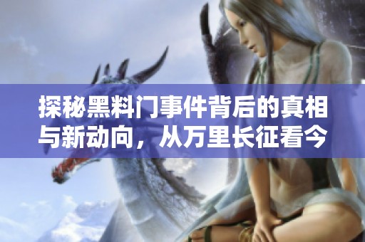 探秘黑料门事件背后的真相与新动向，从万里长征看今日风波
