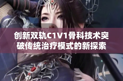 创新双轨C1V1骨科技术突破传统治疗模式的新探索