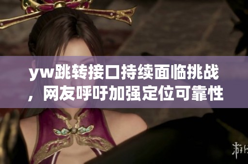 yw跳转接口持续面临挑战，网友呼吁加强定位可靠性保障