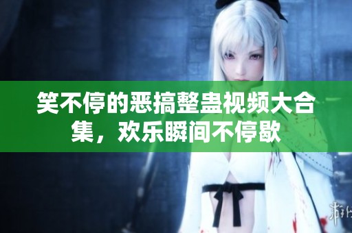 笑不停的恶搞整蛊视频大合集，欢乐瞬间不停歇