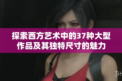 探索西方艺术中的37种大型作品及其独特尺寸的魅力