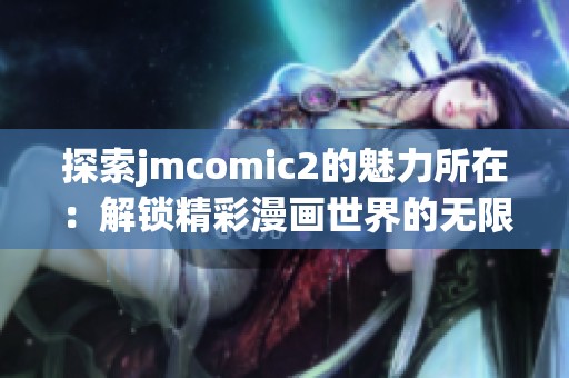 探索jmcomic2的魅力所在：解锁精彩漫画世界的无限可能