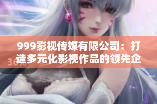 999影视传媒有限公司：打造多元化影视作品的领先企业