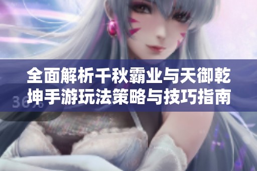 全面解析千秋霸业与天御乾坤手游玩法策略与技巧指南