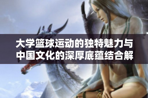 大学篮球运动的独特魅力与中国文化的深厚底蕴结合解析