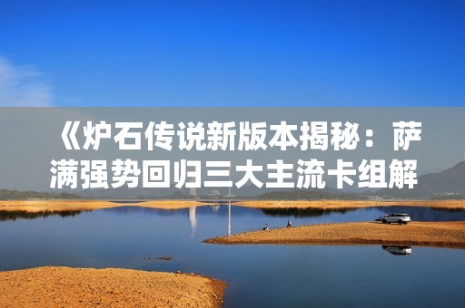 《炉石传说新版本揭秘：萨满强势回归三大主流卡组解析》