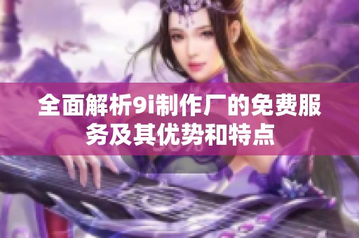 全面解析9i制作厂的免费服务及其优势和特点