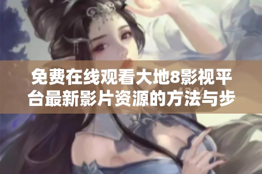 免费在线观看大地8影视平台最新影片资源的方法与步骤解析