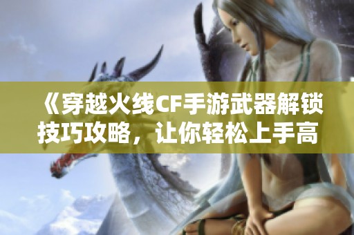 《穿越火线CF手游武器解锁技巧攻略，让你轻松上手高级装备》