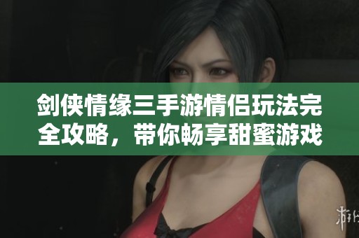 剑侠情缘三手游情侣玩法完全攻略，带你畅享甜蜜游戏时光