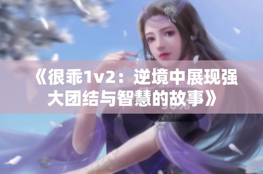 《很乖1v2：逆境中展现强大团结与智慧的故事》