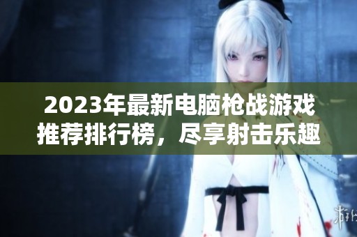 2023年最新电脑枪战游戏推荐排行榜，尽享射击乐趣与刺激精彩