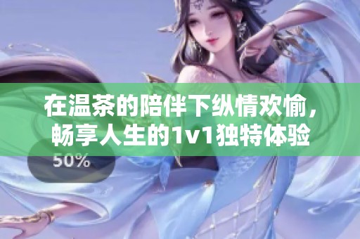 在温茶的陪伴下纵情欢愉，畅享人生的1v1独特体验