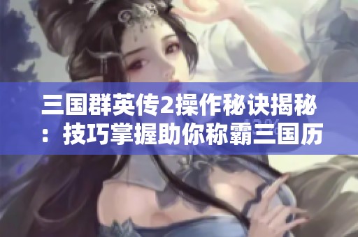 三国群英传2操作秘诀揭秘：技巧掌握助你称霸三国历史