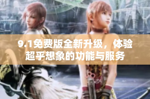 9.1免费版全新升级，体验超乎想象的功能与服务