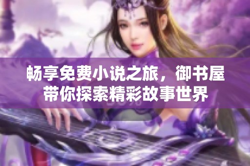畅享免费小说之旅，御书屋带你探索精彩故事世界