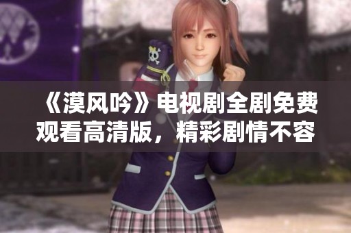 《漠风吟》电视剧全剧免费观看高清版，精彩剧情不容错过