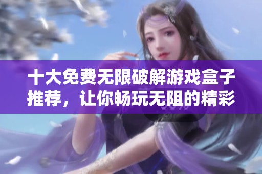 十大免费无限破解游戏盒子推荐，让你畅玩无阻的精彩体验