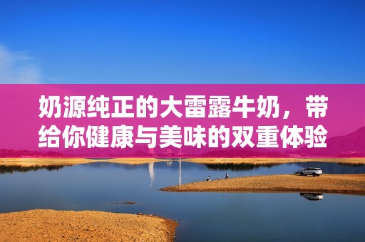 奶源纯正的大雷露牛奶，带给你健康与美味的双重体验
