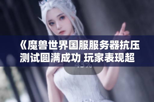 《魔兽世界国服服务器抗压测试圆满成功 玩家表现超出预期》