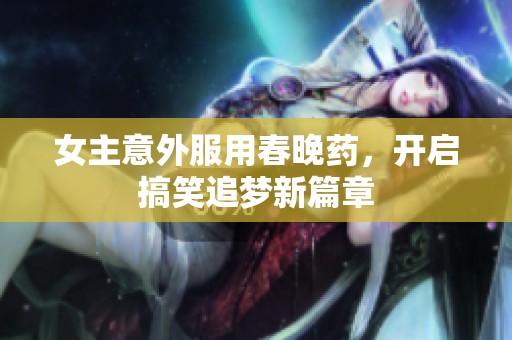 女主意外服用春晚药，开启搞笑追梦新篇章