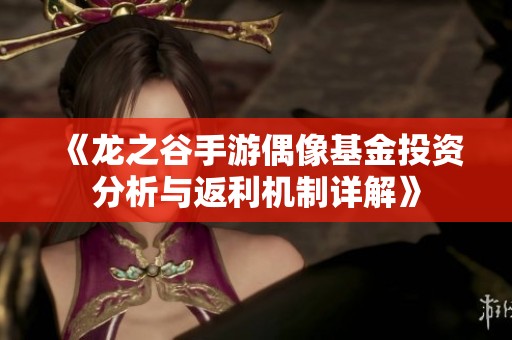 《龙之谷手游偶像基金投资分析与返利机制详解》