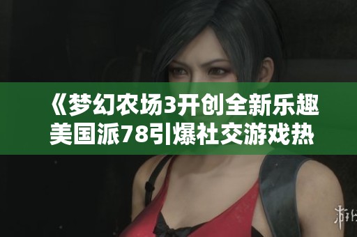 《梦幻农场3开创全新乐趣 美国派78引爆社交游戏热潮》