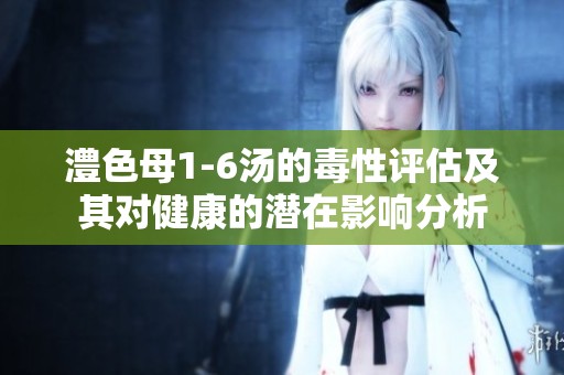 澧色母1-6汤的毒性评估及其对健康的潜在影响分析