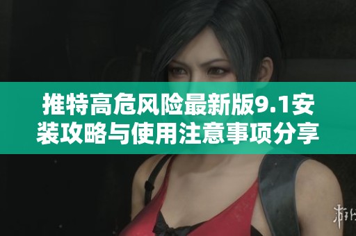 推特高危风险最新版9.1安装攻略与使用注意事项分享