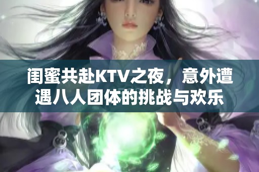 闺蜜共赴KTV之夜，意外遭遇八人团体的挑战与欢乐