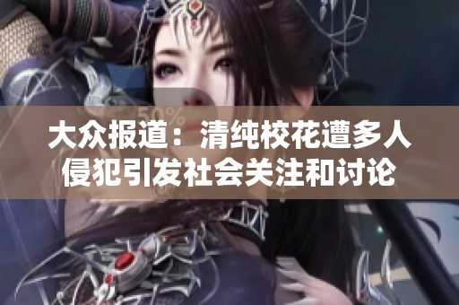 大众报道：清纯校花遭多人侵犯引发社会关注和讨论