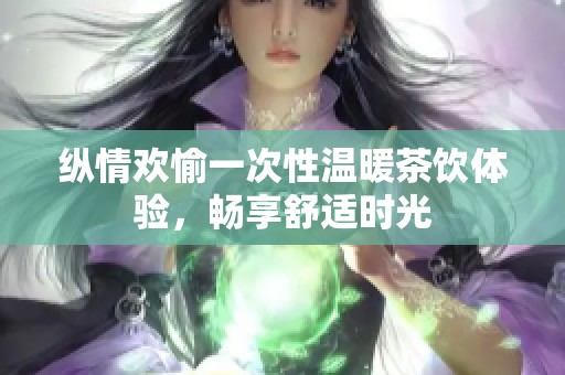 纵情欢愉一次性温暖茶饮体验，畅享舒适时光