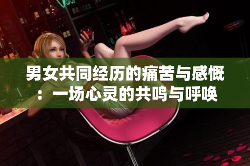 男女共同经历的痛苦与感慨：一场心灵的共鸣与呼唤