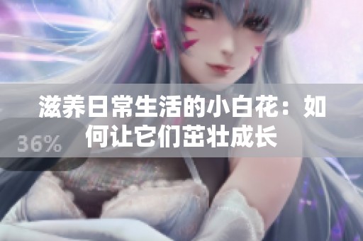 滋养日常生活的小白花：如何让它们茁壮成长