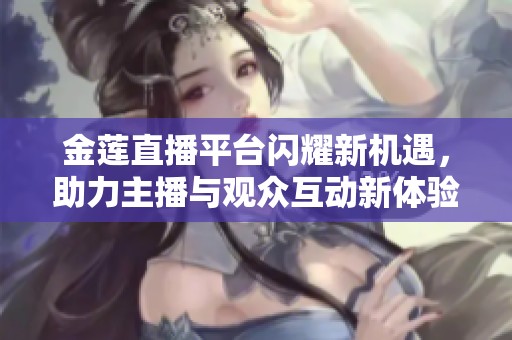 金莲直播平台闪耀新机遇，助力主播与观众互动新体验