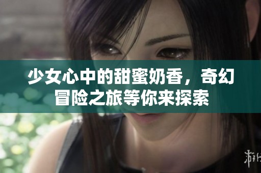 少女心中的甜蜜奶香，奇幻冒险之旅等你来探索