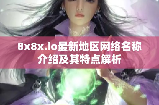 8x8x.io最新地区网络名称介绍及其特点解析