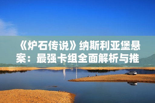 《炉石传说》纳斯利亚堡悬案：最强卡组全面解析与推荐