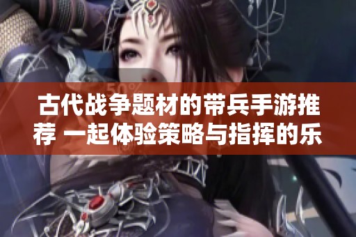 古代战争题材的带兵手游推荐 一起体验策略与指挥的乐趣