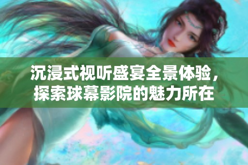 沉浸式视听盛宴全景体验，探索球幕影院的魅力所在
