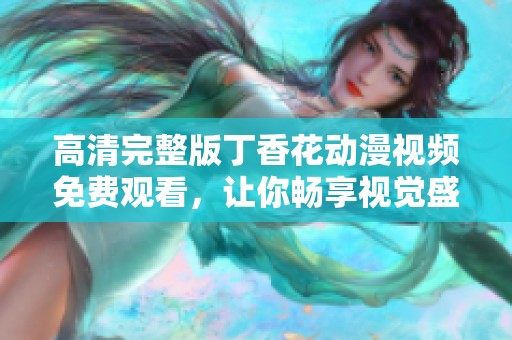 高清完整版丁香花动漫视频免费观看，让你畅享视觉盛宴
