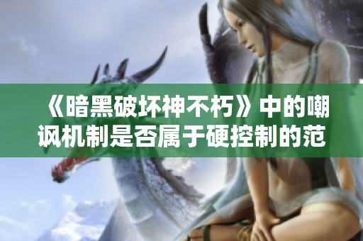 《暗黑破坏神不朽》中的嘲讽机制是否属于硬控制的范畴探讨