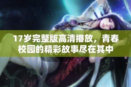 17岁完整版高清播放，青春校园的精彩故事尽在其中